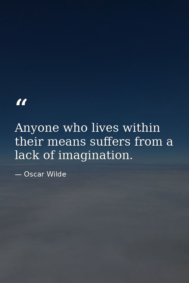 Anyone who lives within their means suffers from a lack of imagination. — Oscar Wilde