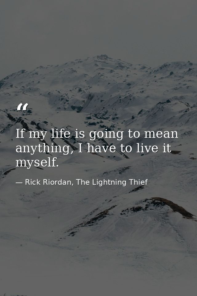 If my life is going to mean anything, I have to live it myself. — Rick Riordan, The Lightning Thief