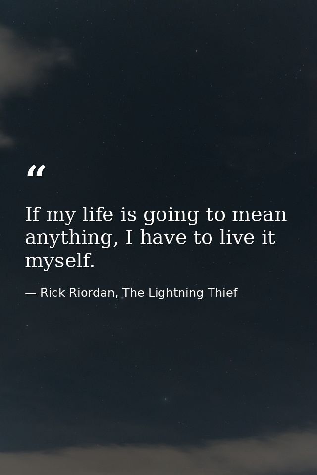 If my life is going to mean anything, I have to live it myself. — Rick Riordan, The Lightning Thief