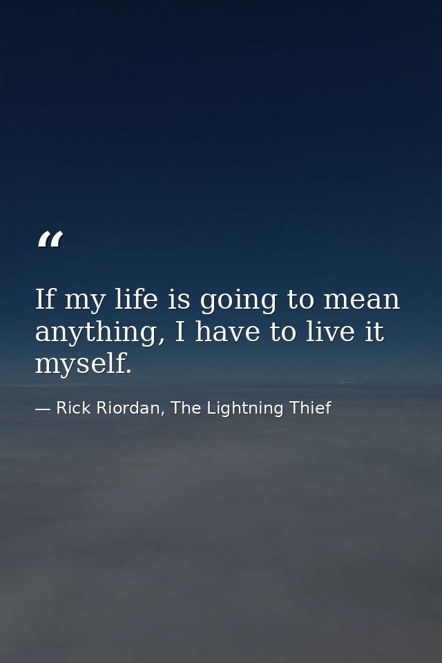 If my life is going to mean anything, I have to live it myself. — Rick Riordan, The Lightning Thief