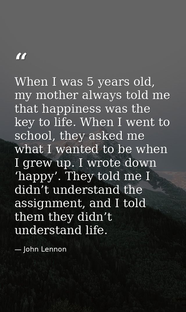 When I was 5 years old, my mother always told me that happiness was the key to life. When I went to school, they asked m — John Lennon