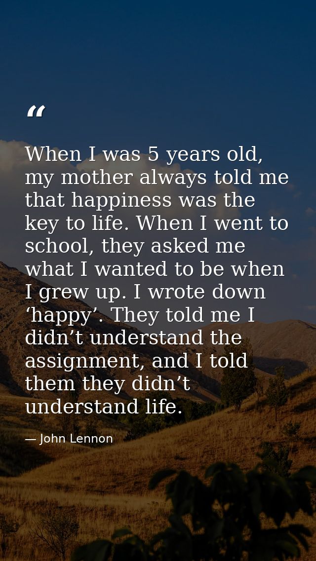 When I was 5 years old, my mother always told me that happiness was the key to life. When I went to school, they asked m — John Lennon
