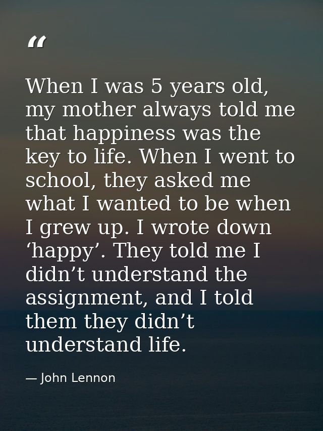 When I was 5 years old, my mother always told me that happiness was the key to life. When I went to school, they asked m — John Lennon