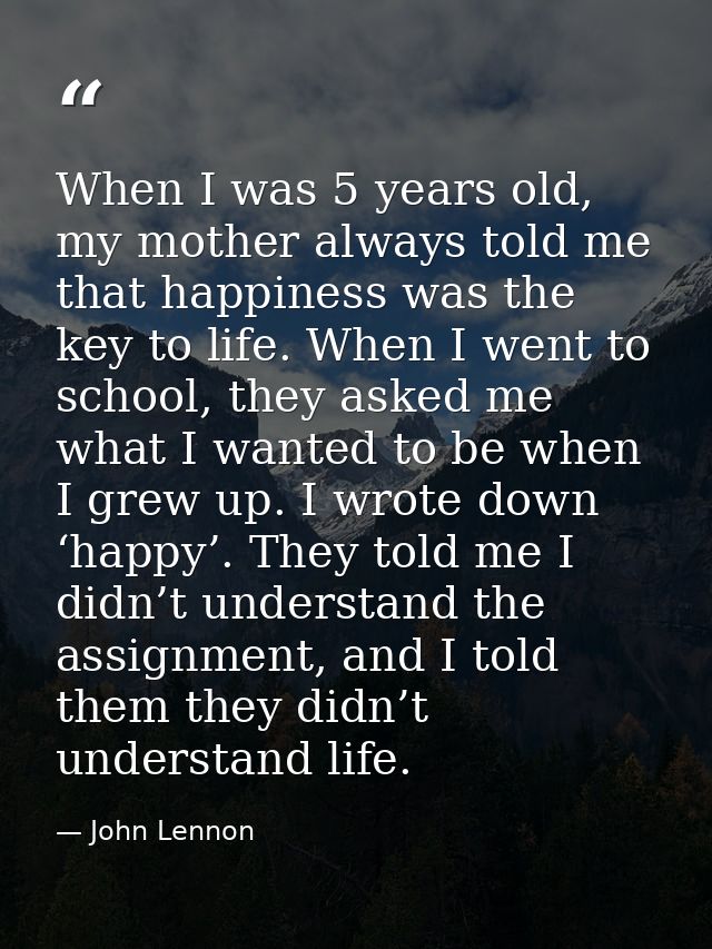 When I was 5 years old, my mother always told me that happiness was the key to life. When I went to school, they asked m — John Lennon