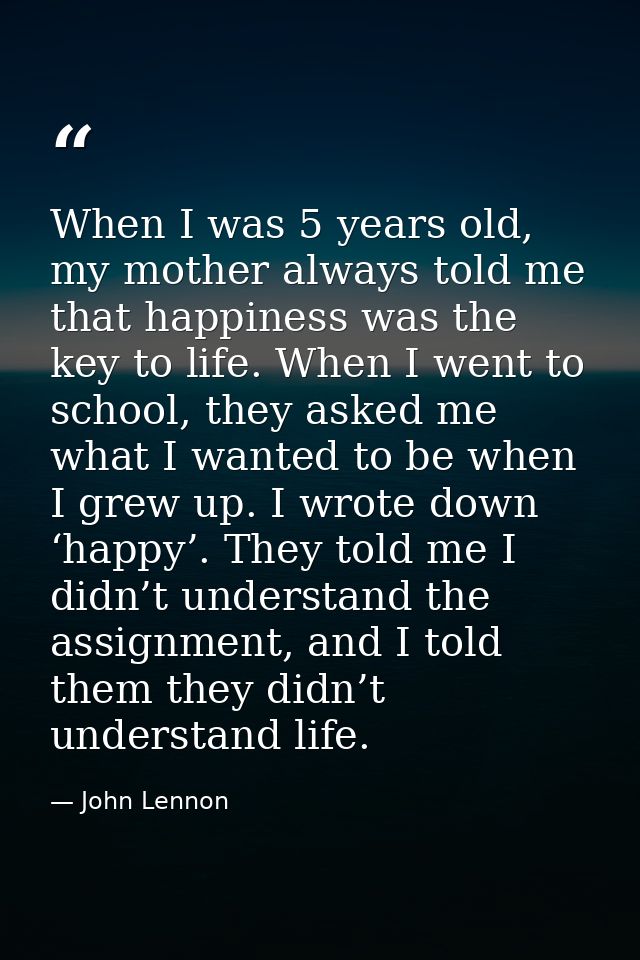 When I was 5 years old, my mother always told me that happiness was the key to life. When I went to school, they asked m — John Lennon
