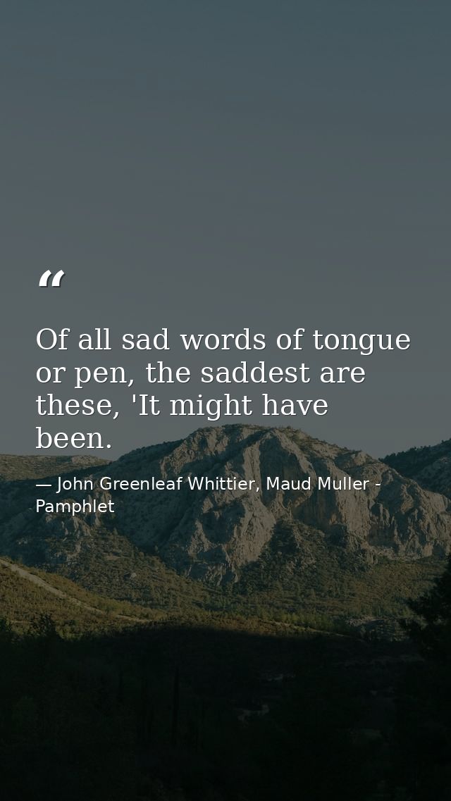 Of all sad words of tongue or pen, the saddest are these, 'It might have been. — John Greenleaf Whittier, Maud Muller - Pamphlet