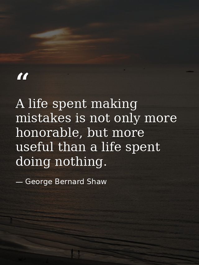 A life spent making mistakes is not only more honorable, but more useful than a life spent doing nothing. — George Bernard Shaw
