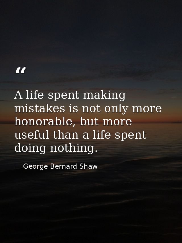 A life spent making mistakes is not only more honorable, but more useful than a life spent doing nothing. — George Bernard Shaw