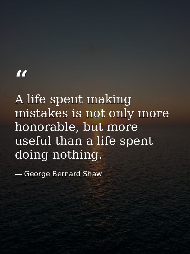 A life spent making mistakes is not only more honorable, but more useful than a life spent doing nothing. — George Bernard Shaw
