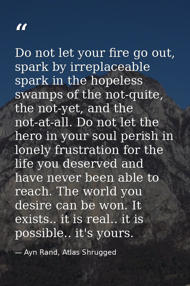 Do not let your fire go out, spark by irreplaceable spark in the hopeless swamps of the not-quite, the not-yet, and the  — Ayn Rand, Atlas Shrugged