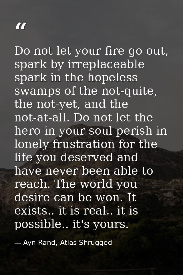 Do not let your fire go out, spark by irreplaceable spark in the hopeless swamps of the not-quite, the not-yet, and the  — Ayn Rand, Atlas Shrugged