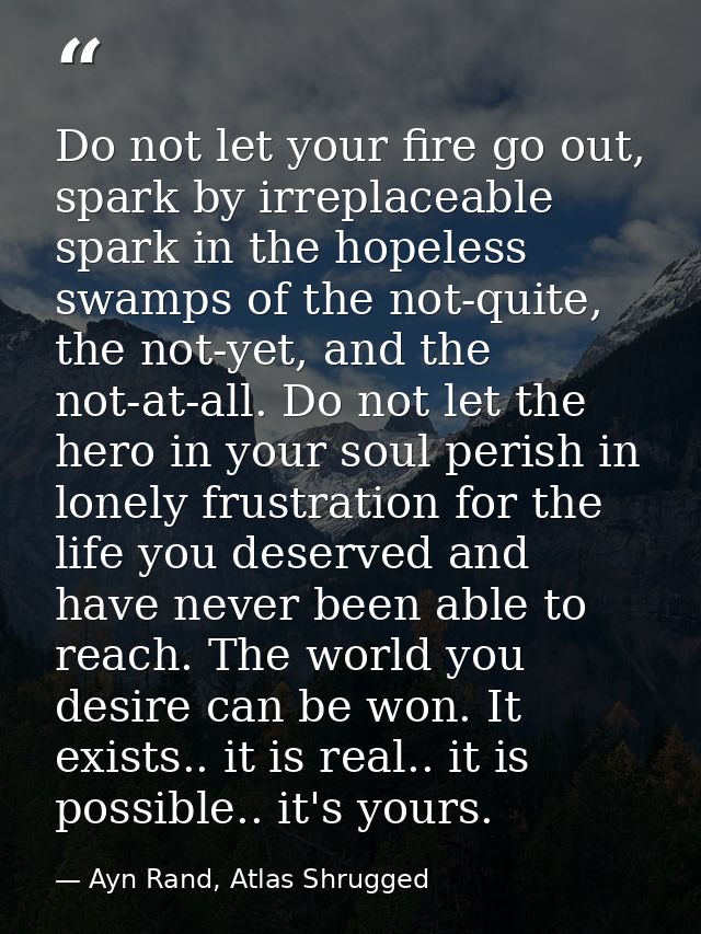 Do not let your fire go out, spark by irreplaceable spark in the hopeless swamps of the not-quite, the not-yet, and the  — Ayn Rand, Atlas Shrugged