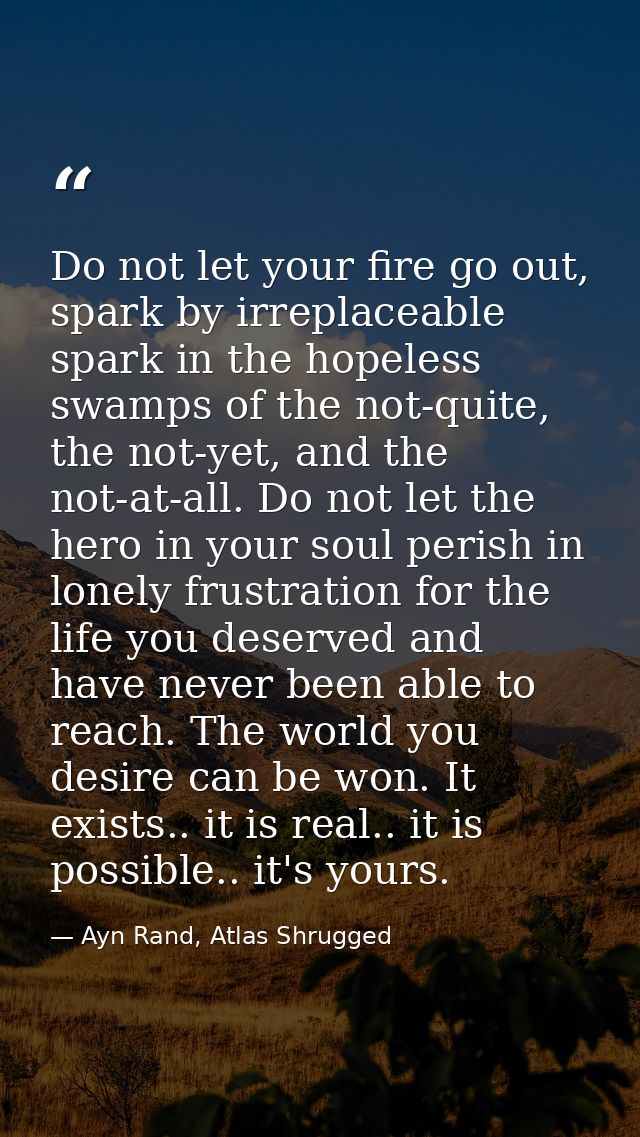 Do not let your fire go out, spark by irreplaceable spark in the hopeless swamps of the not-quite, the not-yet, and the  — Ayn Rand, Atlas Shrugged