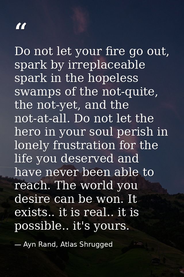 Do not let your fire go out, spark by irreplaceable spark in the hopeless swamps of the not-quite, the not-yet, and the  — Ayn Rand, Atlas Shrugged