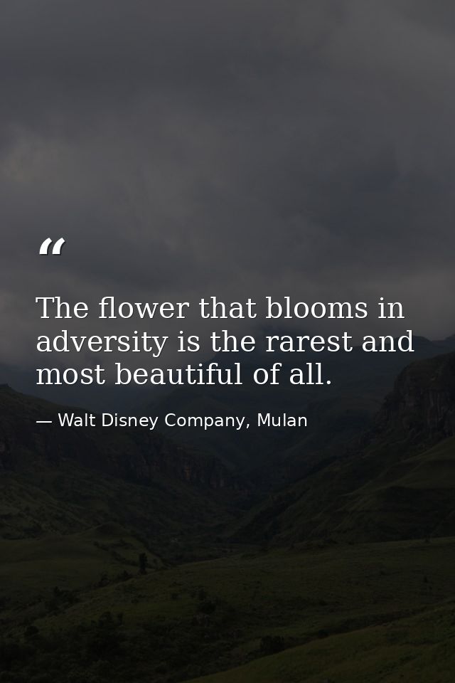 The flower that blooms in adversity is the rarest and most beautiful of all. — Walt Disney Company, Mulan