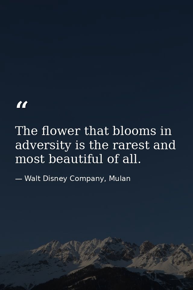 The flower that blooms in adversity is the rarest and most beautiful of all. — Walt Disney Company, Mulan