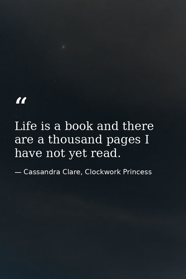 Life is a book and there are a thousand pages I have not yet read. — Cassandra Clare, Clockwork Princess