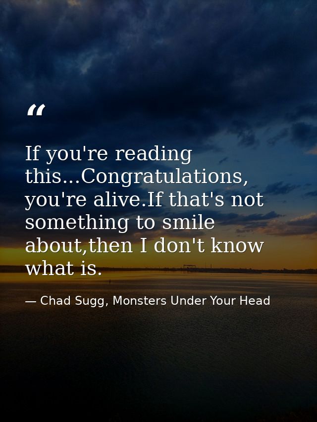 If you're reading this...Congratulations, you're alive.If that's not something to smile about,then I don't know what is. — Chad Sugg, Monsters Under Your Head