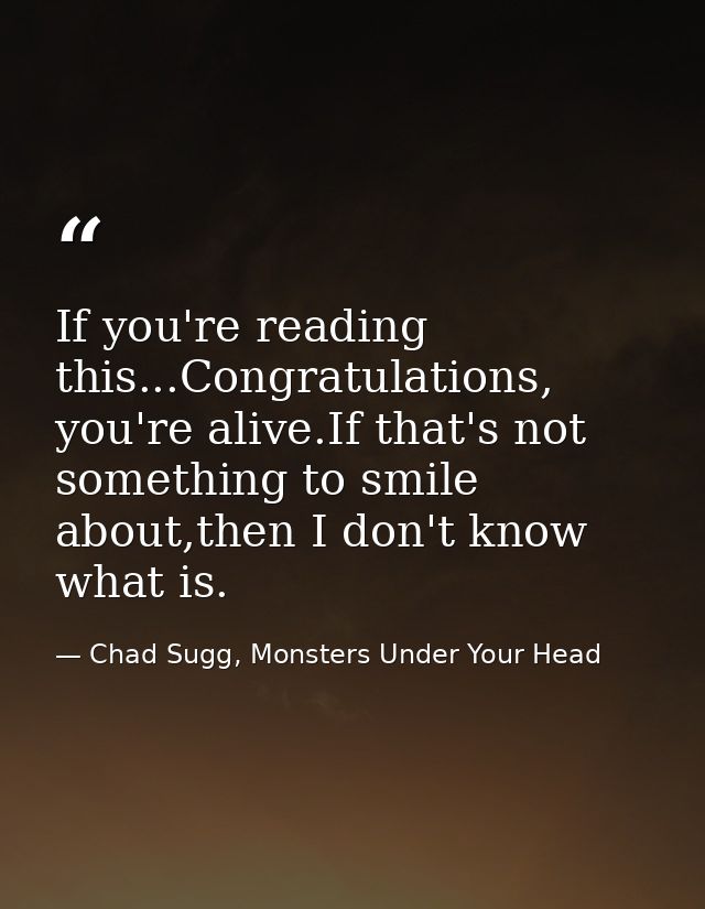 If you're reading this...Congratulations, you're alive.If that's not something to smile about,then I don't know what is. — Chad Sugg, Monsters Under Your Head