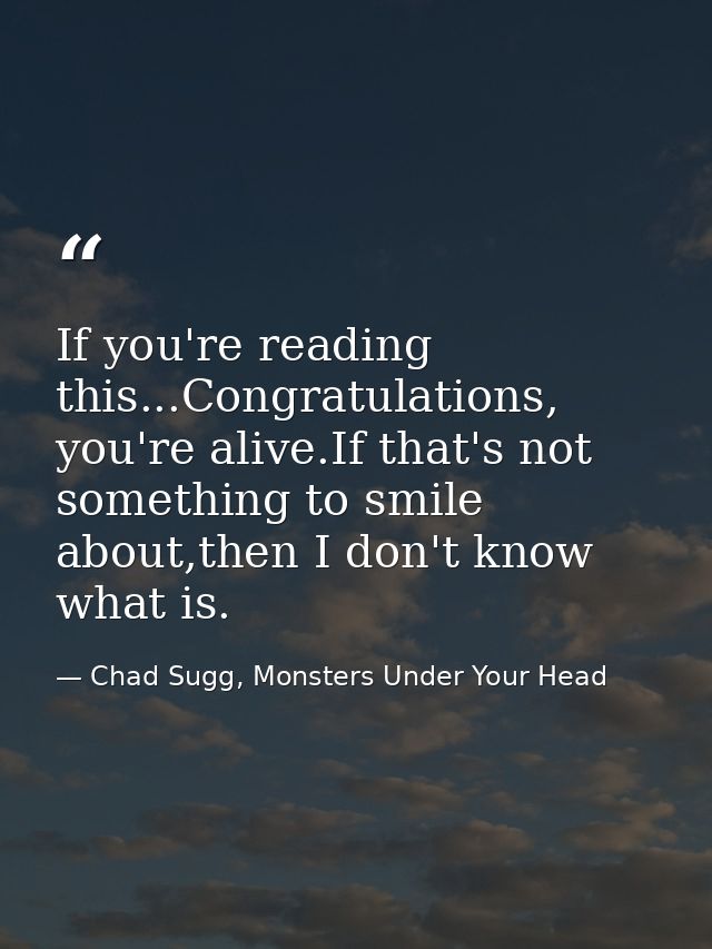 If you're reading this...Congratulations, you're alive.If that's not something to smile about,then I don't know what is. — Chad Sugg, Monsters Under Your Head