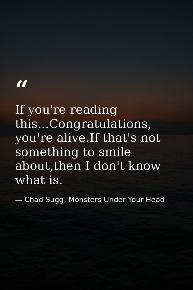 If you're reading this...Congratulations, you're alive.If that's not something to smile about,then I don't know what is. — Chad Sugg, Monsters Under Your Head