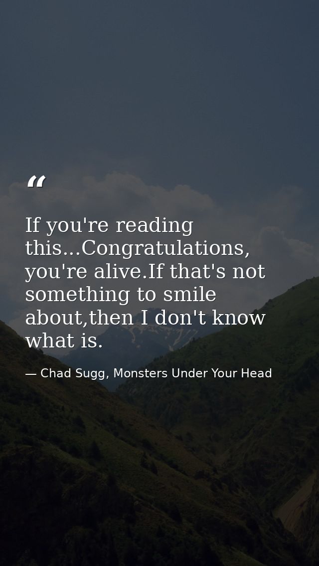 If you're reading this...Congratulations, you're alive.If that's not something to smile about,then I don't know what is. — Chad Sugg, Monsters Under Your Head
