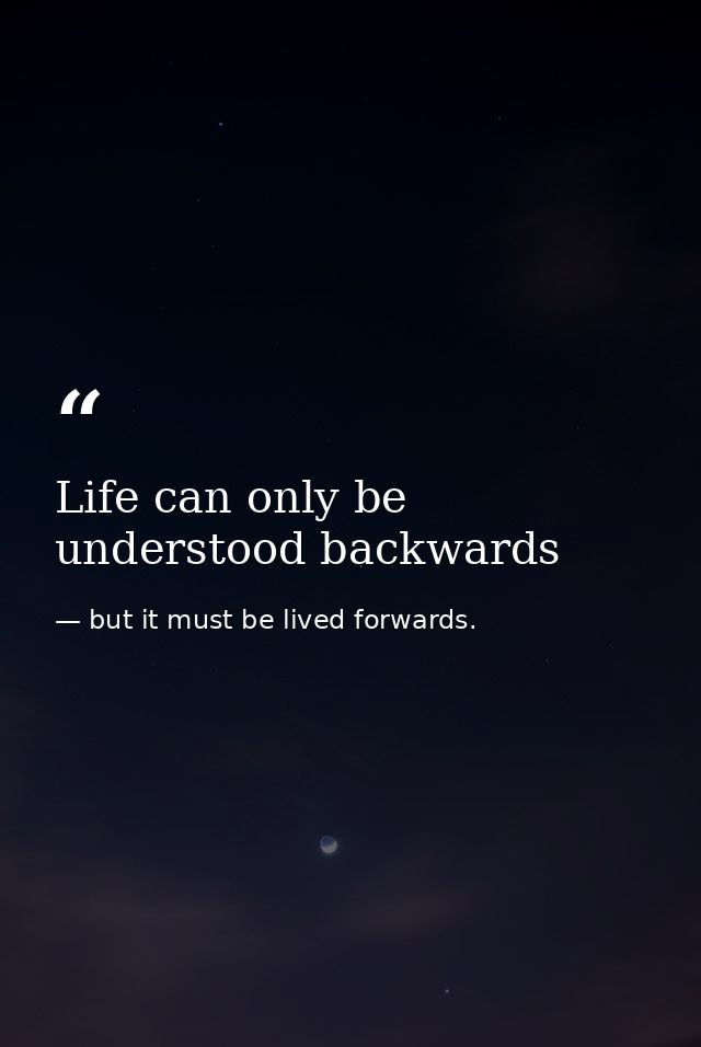 Life can only be understood backwards — but it must be lived forwards.