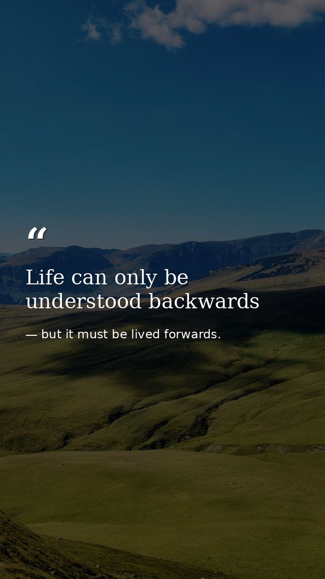 Life can only be understood backwards — but it must be lived forwards.