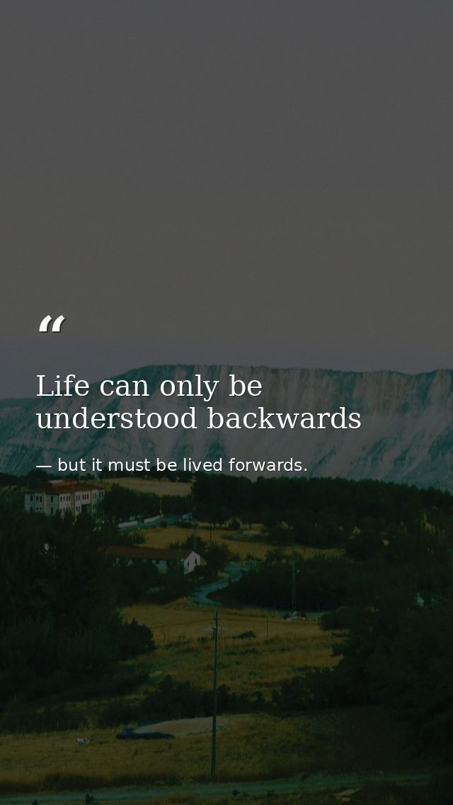 Life can only be understood backwards — but it must be lived forwards.