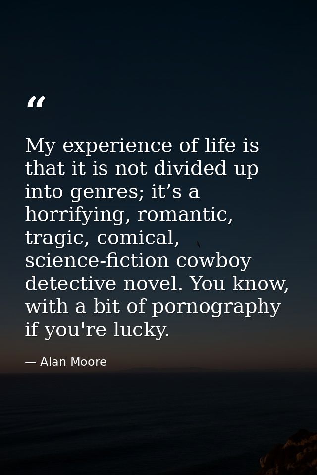 My experience of life is that it is not divided up into genres; it’s a horrifying, romantic, tragic, comical, science-fi — Alan Moore