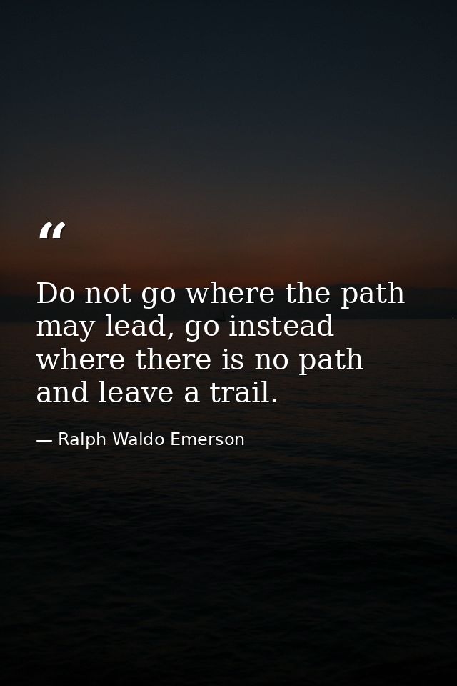 Do not go where the path may lead, go instead where there is no path and leave a trail. — Ralph Waldo Emerson
