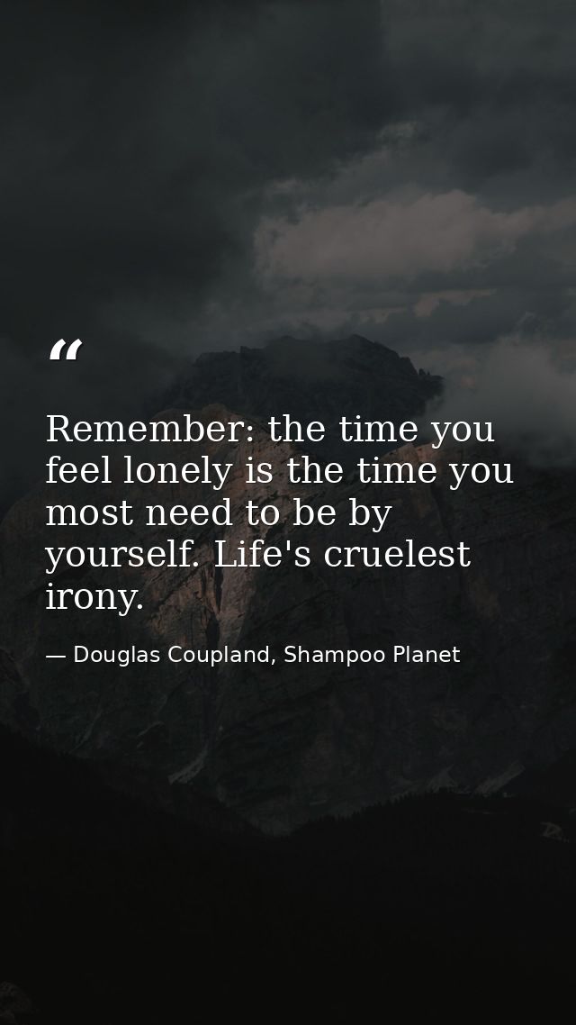 Remember: the time you feel lonely is the time you most need to be by yourself. Life's cruelest irony. — Douglas Coupland, Shampoo Planet