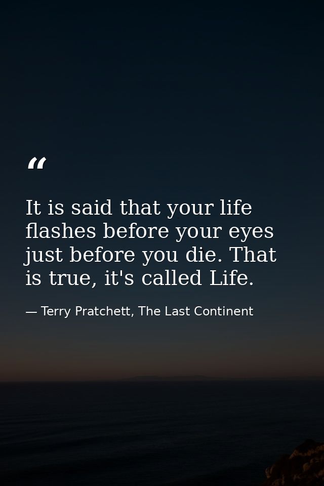 It is said that your life flashes before your eyes just before you die. That is true, it's called Life. — Terry Pratchett, The Last Continent