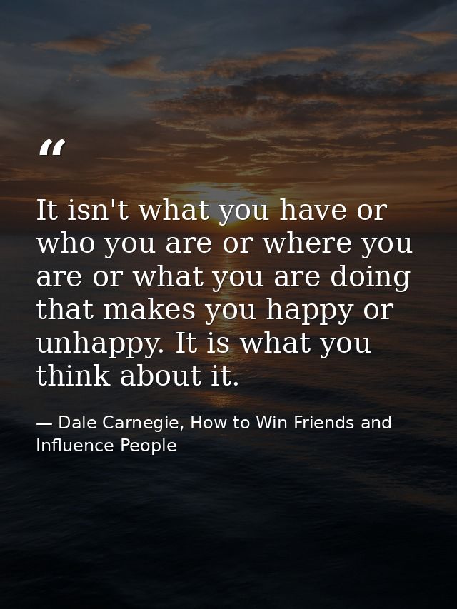 It isn't what you have or who you are or where you are or what you are doing that makes you happy or unhappy. It is what — Dale Carnegie, How to Win Friends and Influence People