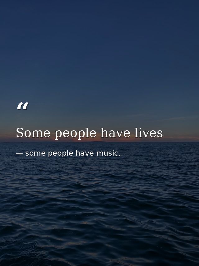Some people have lives — some people have music.