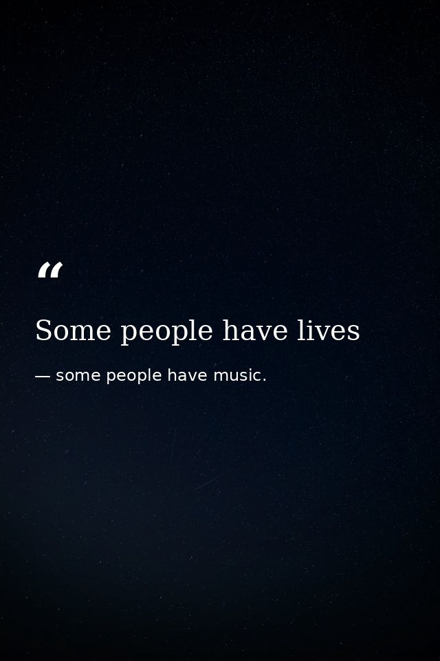 Some people have lives — some people have music.