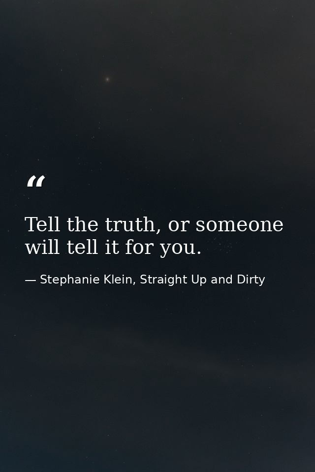 Tell the truth, or someone will tell it for you. — Stephanie Klein, Straight Up and Dirty