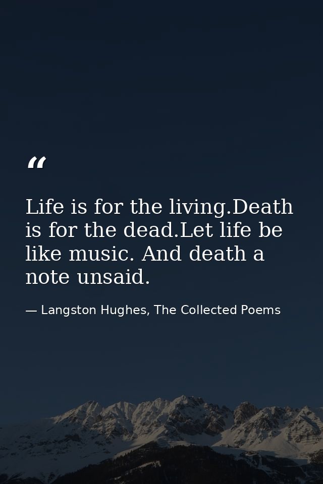 Life is for the living.Death is for the dead.Let life be like music. And death a note unsaid. — Langston Hughes, The Collected Poems