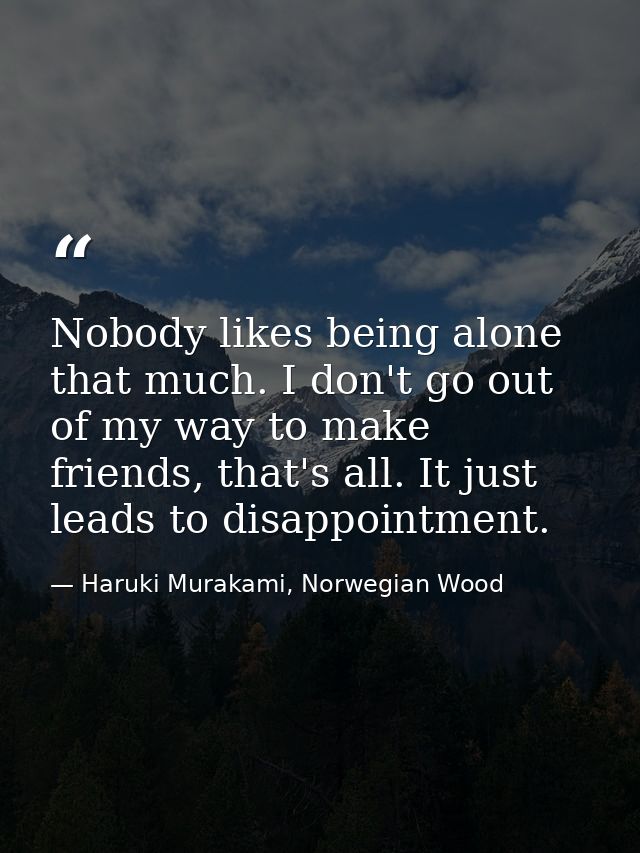 Nobody likes being alone that much. I don't go out of my way to make friends, that's all. It just leads to disappointmen — Haruki Murakami, Norwegian Wood
