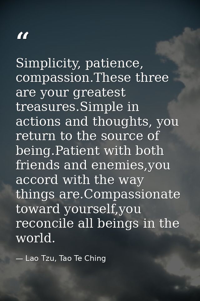 Simplicity, patience, compassion.These three are your greatest treasures.Simple in actions and thoughts, you return to t — Lao Tzu, Tao Te Ching