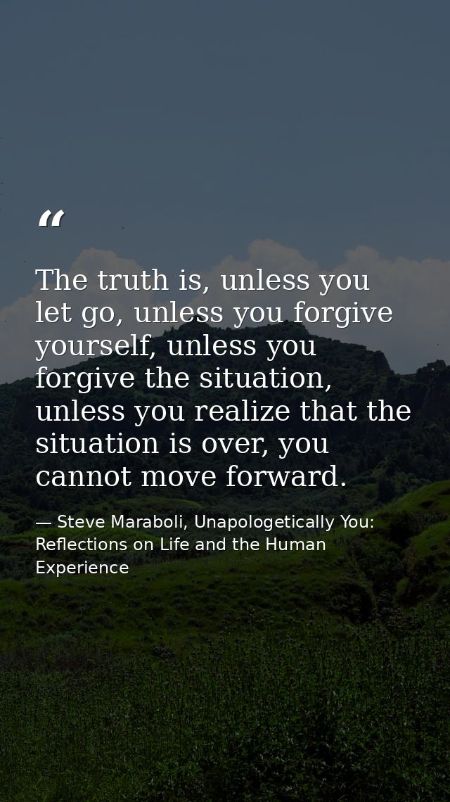 The truth is, unless you let go, unless you forgive yourself, unless you forgive the situation, unless you realize that  — Steve Maraboli, Unapologetically You: Reflections on Life and the Human Experience