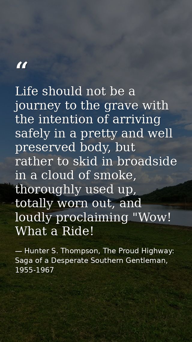 Life should not be a journey to the grave with the intention of arriving safely in a pretty and well preserved body, but — Hunter S. Thompson, The Proud Highway: Saga of a Desperate Southern Gentleman, 1955-1967