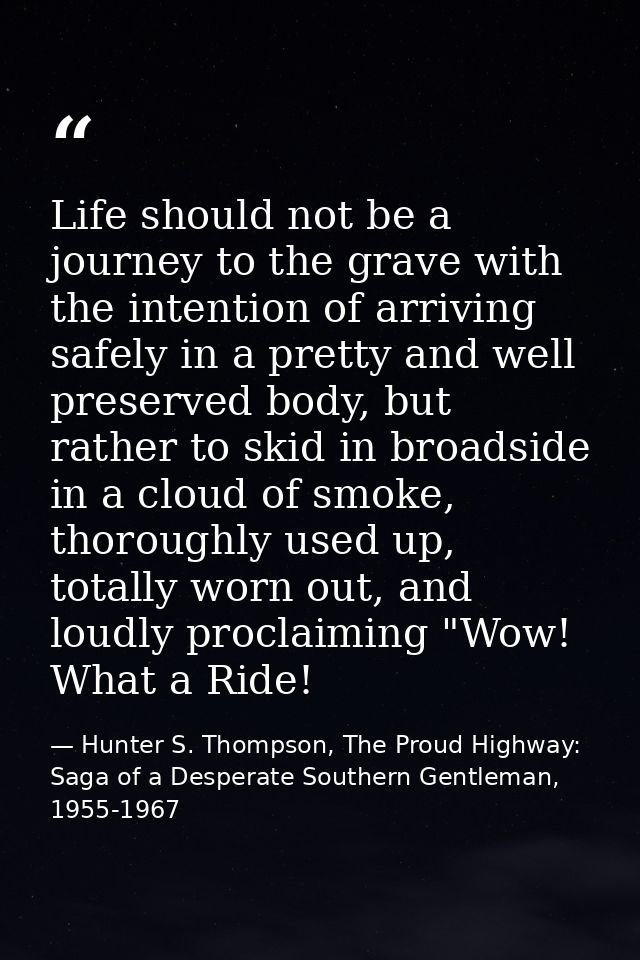 Life should not be a journey to the grave with the intention of arriving safely in a pretty and well preserved body, but — Hunter S. Thompson, The Proud Highway: Saga of a Desperate Southern Gentleman, 1955-1967