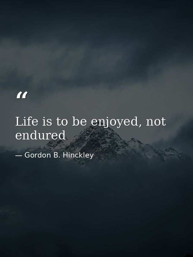 Life is to be enjoyed, not endured — Gordon B. Hinckley