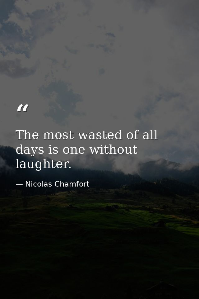 The most wasted of all days is one without laughter. — Nicolas Chamfort