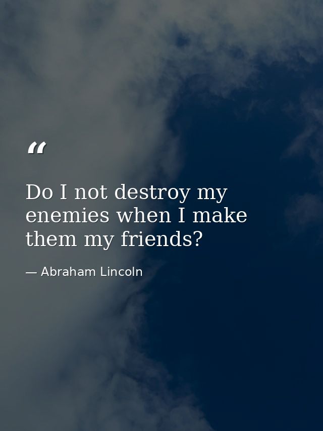 Do I not destroy my enemies when I make them my friends? — Abraham Lincoln