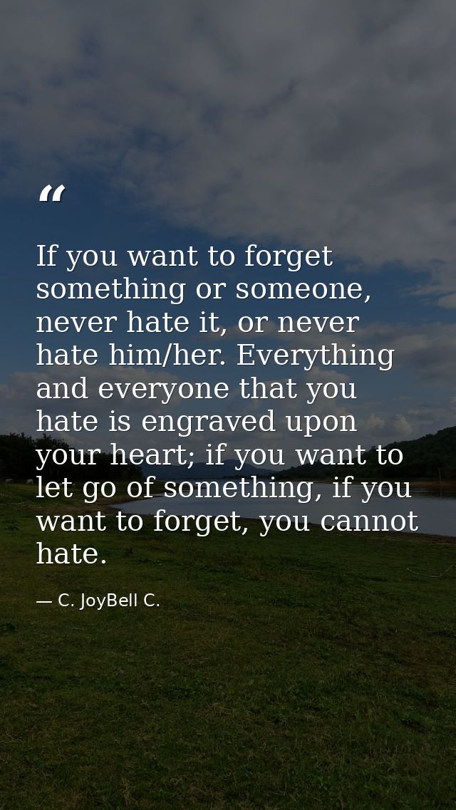 If you want to forget something or someone, never hate it, or never hate him/her. Everything and everyone that you hate  — C. JoyBell C.