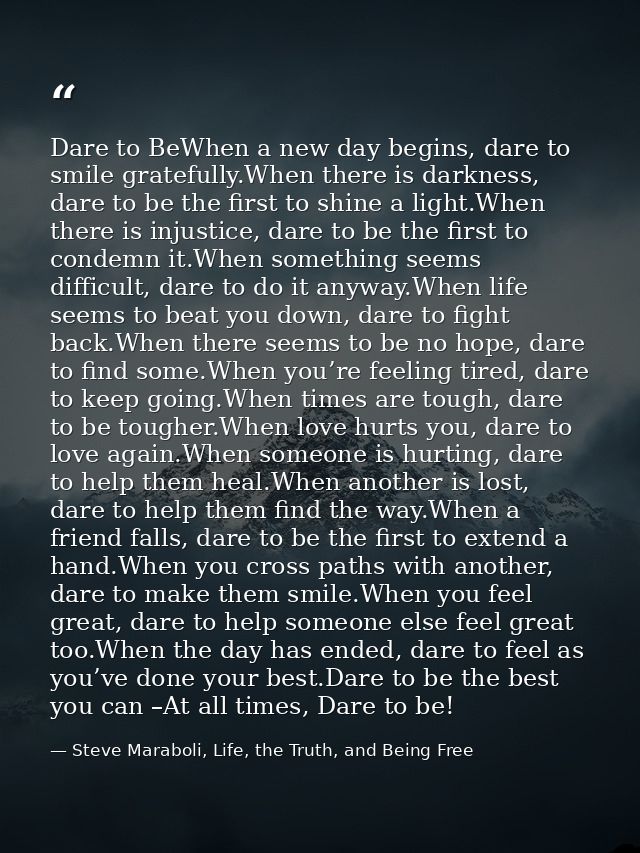 Dare to BeWhen a new day begins, dare to smile gratefully.When there is darkness, dare to be the first to shine a light. — Steve Maraboli, Life, the Truth, and Being Free