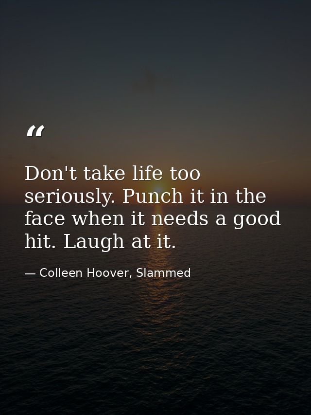 Don't take life too seriously. Punch it in the face when it needs a good hit. Laugh at it. — Colleen Hoover, Slammed