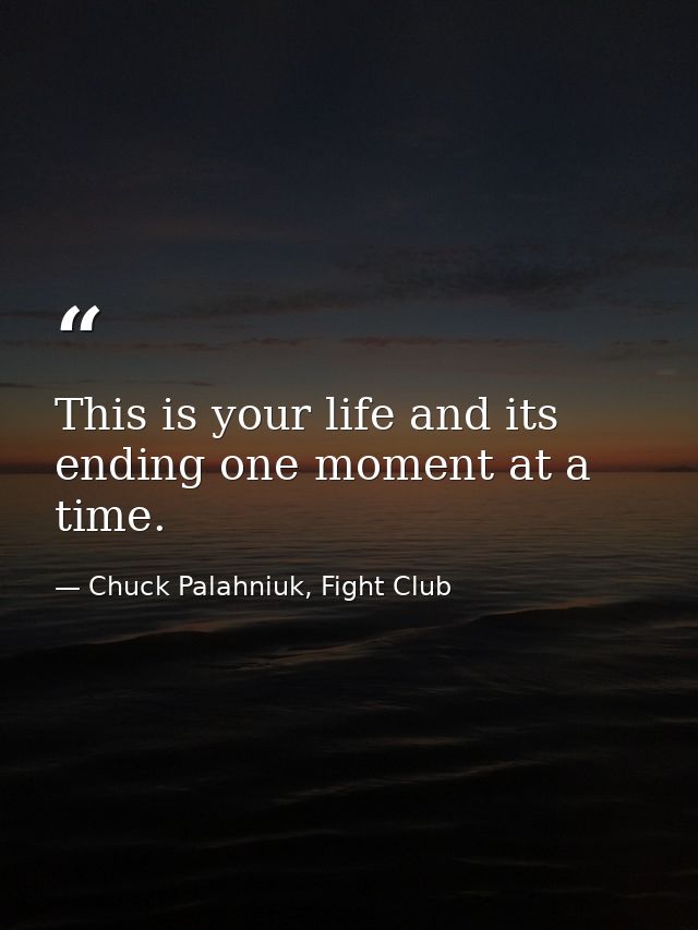 This is your life and its ending one moment at a time. — Chuck Palahniuk, Fight Club